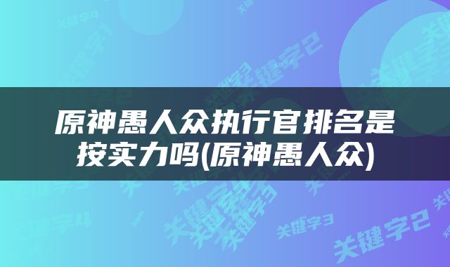 原神愚人众执行官排名是按实力吗(原神愚人众)