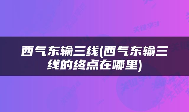 西气东输三线(西气东输三线的终点在哪里)