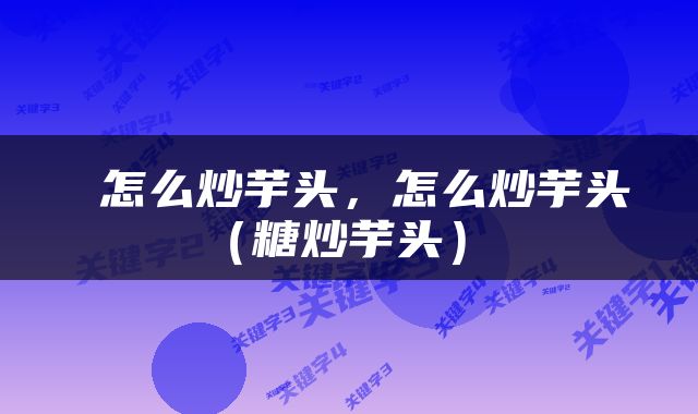  怎么炒芋头，怎么炒芋头（糖炒芋头） 