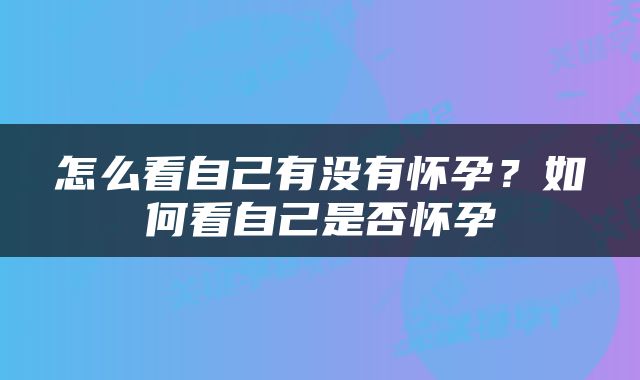 怎么看自己有没有怀孕？如何看自己是否怀孕
