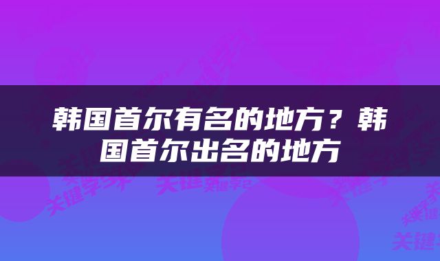 韩国首尔有名的地方?韩国首尔出名的地方