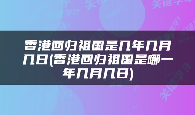 香港回归祖国是几年几月几日(香港回归祖国是哪一年几月几日)