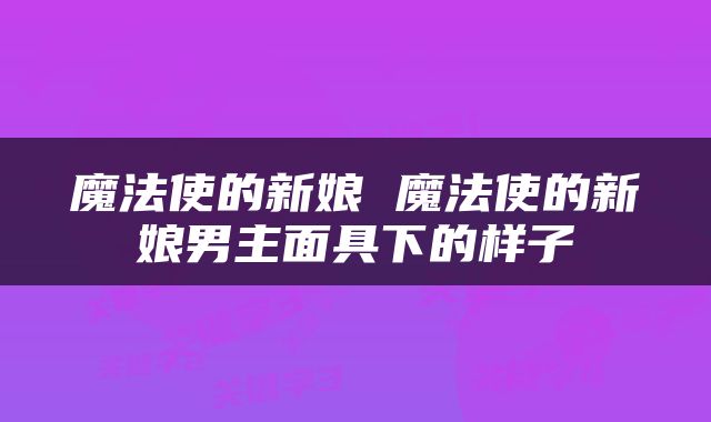 魔法使的新娘 魔法使的新娘男主面具下的样子