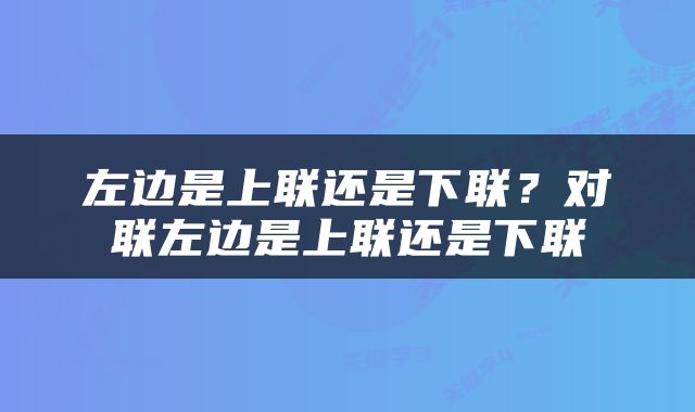 左边是上联还是下联？对联左边是上联还是下联