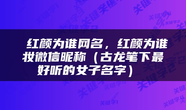  红颜为谁网名，红颜为谁妆微信昵称（古龙笔下最好听的女子名字） 