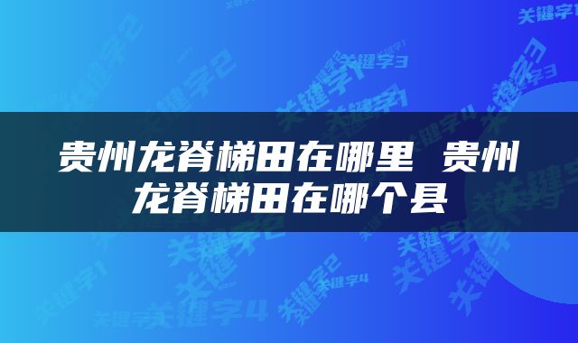 贵州龙脊梯田在哪里 贵州龙脊梯田在哪个县
