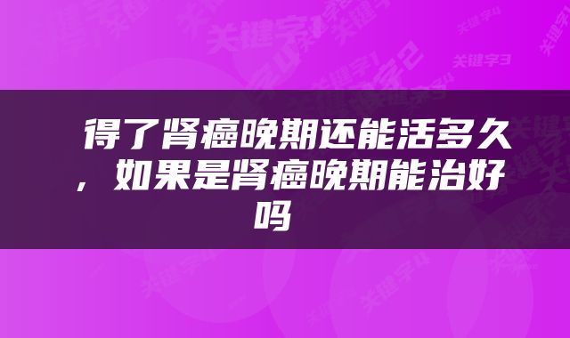 得了肾癌晚期还能活多久，如果是肾癌晚期能治好吗 