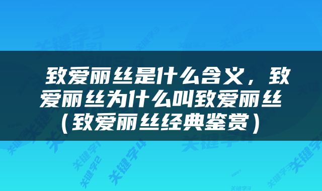  致爱丽丝是什么含义，致爱丽丝为什么叫致爱丽丝（致爱丽丝经典鉴赏） 