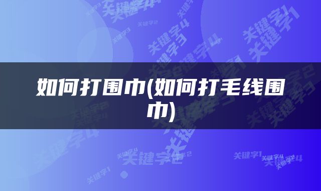 如何打围巾(如何打毛线围巾)