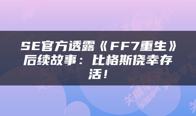 SE官方透露《FF7重生》后续故事：比格斯侥幸存活！