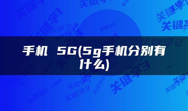 手机 5G(5g手机分别有什么)