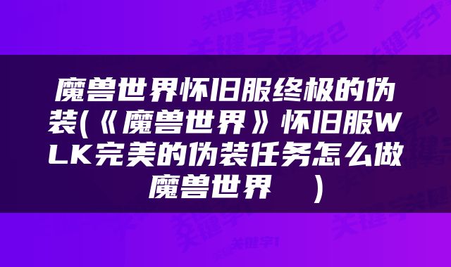魔兽世界怀旧服终极的伪装(《魔兽世界》怀旧服WLK完美的伪装任务怎么做 魔兽世界  )