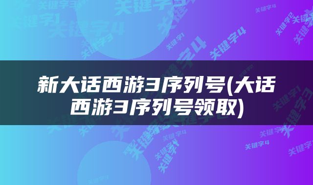 新大话西游3序列号(大话西游3序列号领取)