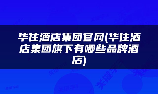 华住酒店集团官网(华住酒店集团旗下有哪些品牌酒店)