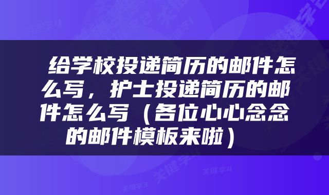  给学校投递简历的邮件怎么写，护士投递简历的邮件怎么写（各位心心念念的邮件模板来啦） 
