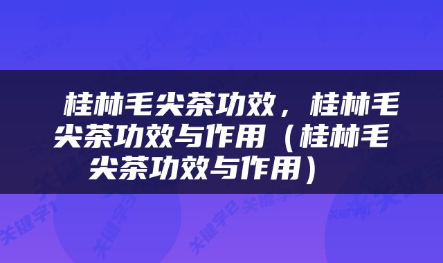  桂林毛尖茶功效，桂林毛尖茶功效与作用（桂林毛尖茶功效与作用） 