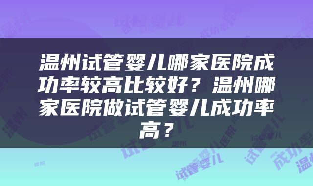 温州试管婴儿哪家医院成功率较高比较好？温州哪家医院做试管婴儿成功率高？