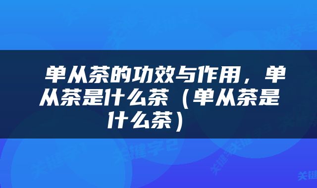  单从茶的功效与作用，单从茶是什么茶（单从茶是什么茶） 