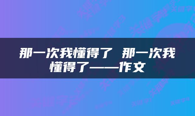 那一次我懂得了 那一次我懂得了——作文