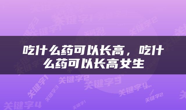 吃什么药可以长高，吃什么药可以长高女生