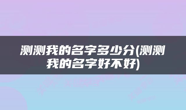 测测我的名字多少分(测测我的名字好不好)