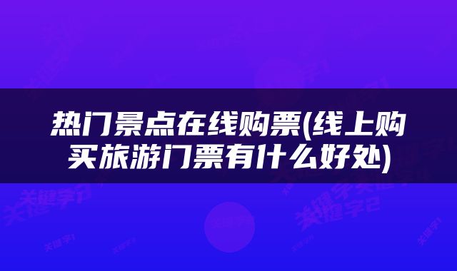 热门景点在线购票(线上购买旅游门票有什么好处)