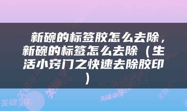  新碗的标签胶怎么去除，新碗的标签怎么去除（生活小窍门之快速去除胶印） 