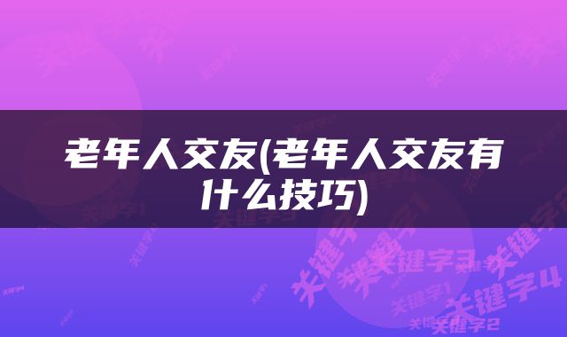 老年人交友(老年人交友有什么技巧)