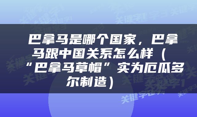  巴拿马是哪个国家，巴拿马跟中国关系怎么样（“巴拿马草帽”实为厄瓜多尔制造） 