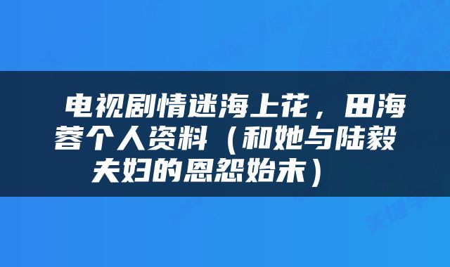  电视剧情迷海上花，田海蓉个人资料（和她与陆毅夫妇的恩怨始末） 