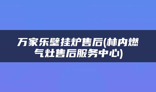 万家乐壁挂炉售后(林内燃气灶售后服务中心)