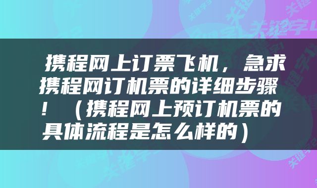  携程网上订票飞机，急求携程网订机票的详细步骤！（携程网上预订机票的具体流程是怎么样的） 