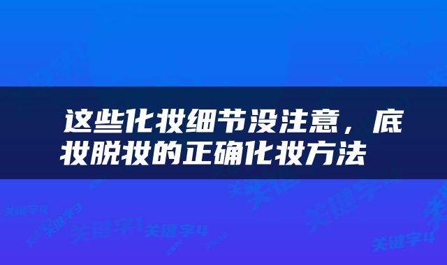  这些化妆细节没注意，底妆脱妆的正确化妆方法 
