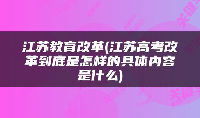江苏教育改革(江苏高考改革到底是怎样的具体内容是什么)