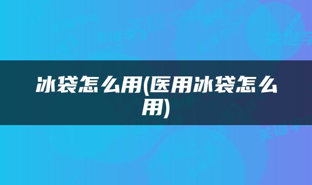 冰袋怎么用(医用冰袋怎么用)