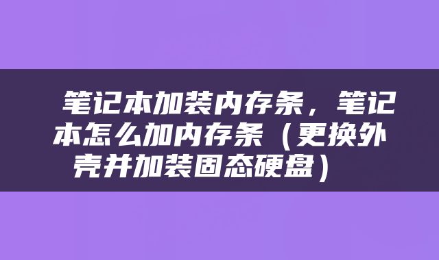  笔记本加装内存条，笔记本怎么加内存条（更换外壳并加装固态硬盘） 