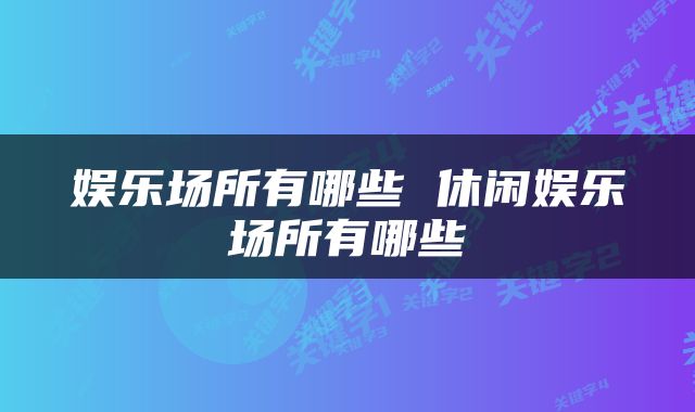 娱乐场所有哪些 休闲娱乐场所有哪些