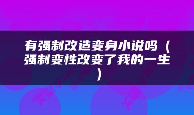 有强制改造变身小说吗（强制变性改变了我的一生）
