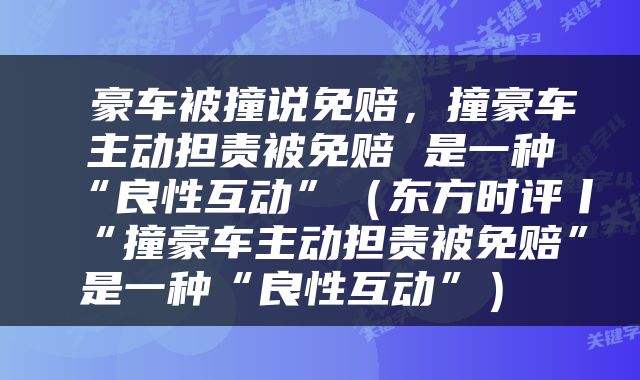  豪车被撞说免赔，撞豪车主动担责被免赔 是一种“良性互动”（东方时评丨“撞豪车主动担责被免赔”是一种“良性互动”） 