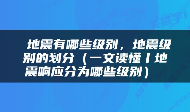  地震有哪些级别，地震级别的划分（一文读懂丨地震响应分为哪些级别） 
