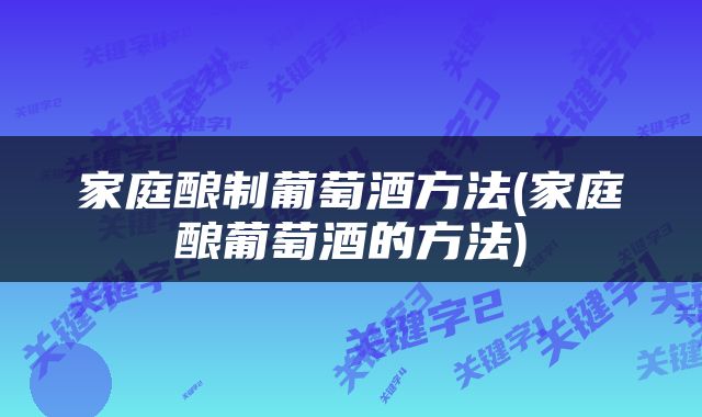 家庭酿制葡萄酒方法(家庭酿葡萄酒的方法)