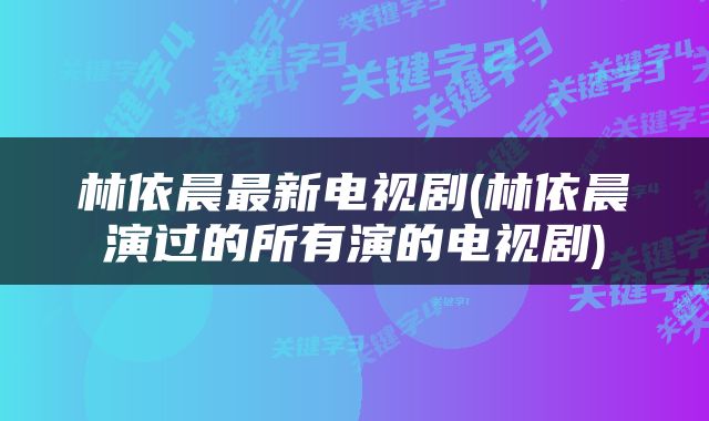 林依晨最新电视剧(林依晨演过的所有演的电视剧)