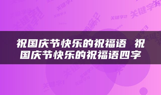祝国庆节快乐的祝福语 祝国庆节快乐的祝福语四字