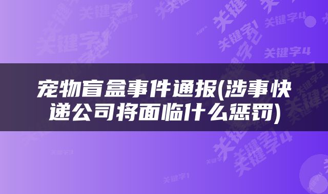 宠物盲盒事件通报(涉事快递公司将面临什么惩罚)