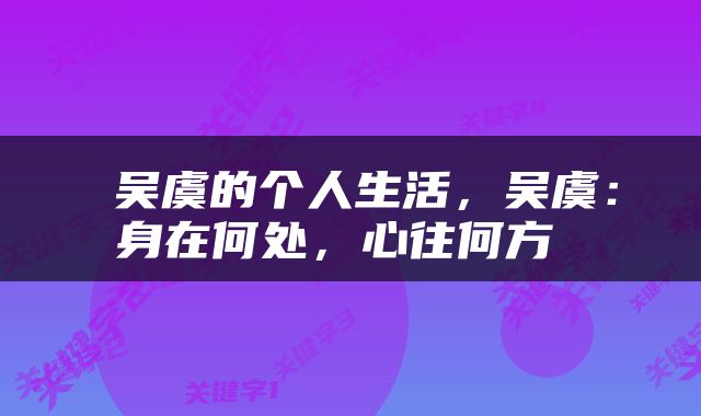 吴虞的个人生活，吴虞：身在何处，心往何方 