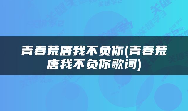 青春荒唐我不负你(青春荒唐我不负你歌词)