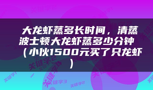  大龙虾蒸多长时间，清蒸波士顿大龙虾蒸多少分钟（小伙1500元买了只龙虾） 