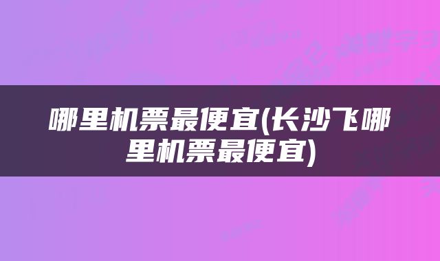 哪里机票最便宜(长沙飞哪里机票最便宜)