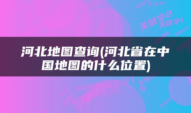 河北地图查询(河北省在中国地图的什么位置)