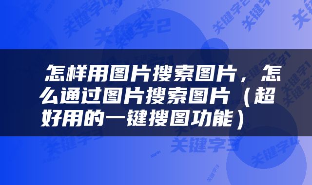  怎样用图片搜索图片，怎么通过图片搜索图片（超好用的一键搜图功能） 
